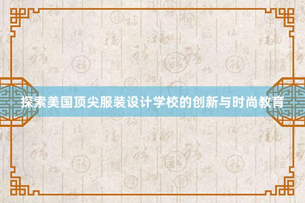 探索美国顶尖服装设计学校的创新与时尚教育