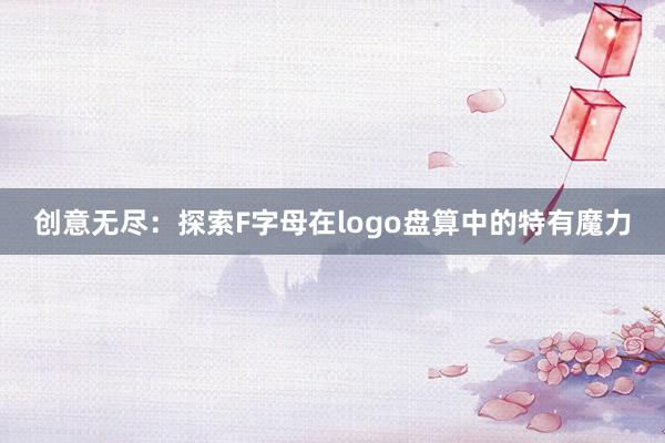 创意无尽：探索F字母在logo盘算中的特有魔力